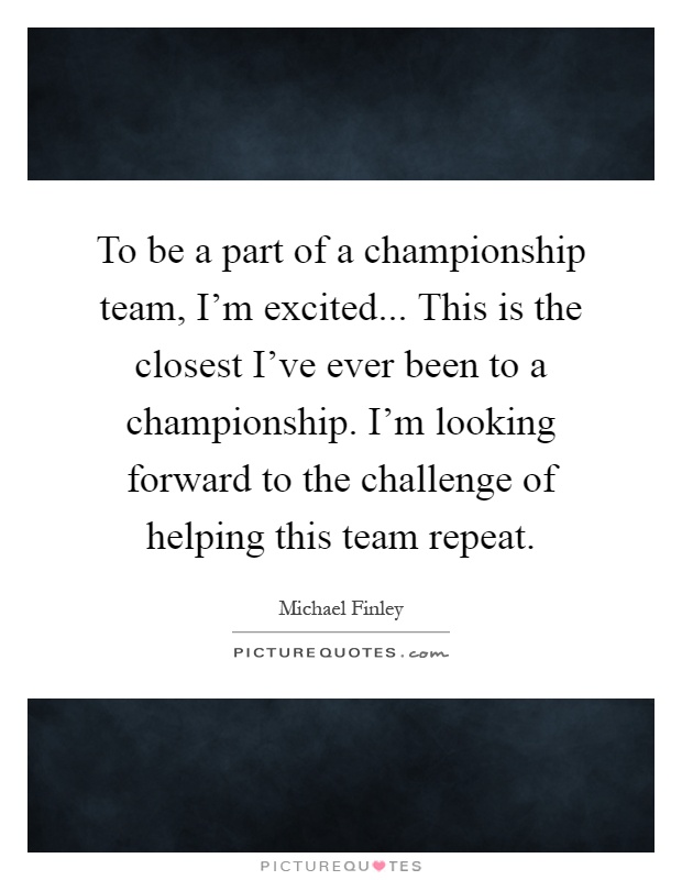 To be a part of a championship team, I'm excited... This is the closest I've ever been to a championship. I'm looking forward to the challenge of helping this team repeat Picture Quote #1
