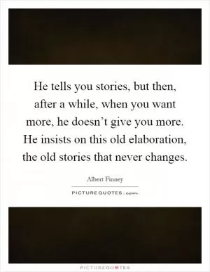 He tells you stories, but then, after a while, when you want more, he doesn’t give you more. He insists on this old elaboration, the old stories that never changes Picture Quote #1