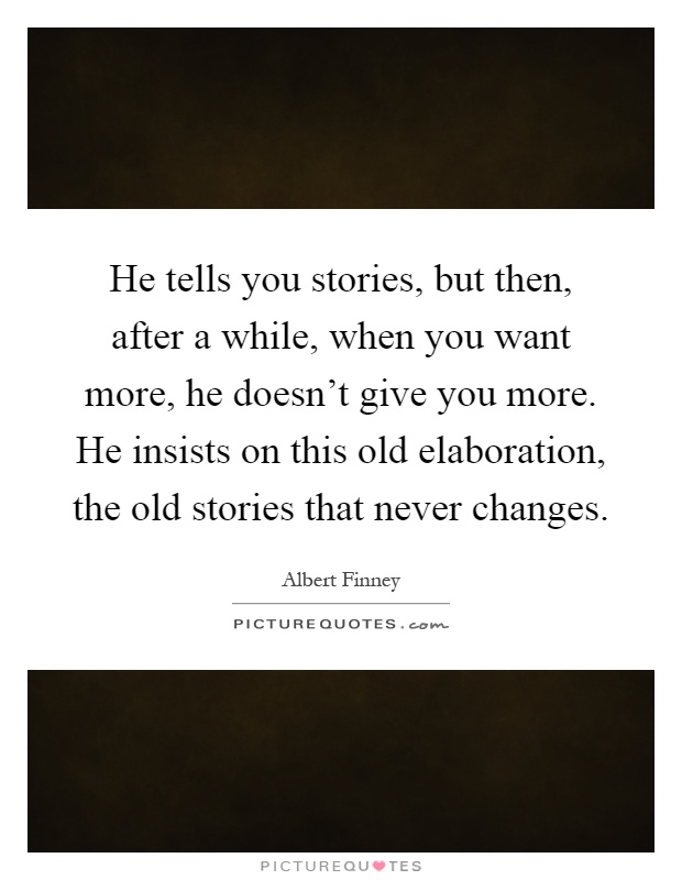 He tells you stories, but then, after a while, when you want more, he doesn't give you more. He insists on this old elaboration, the old stories that never changes Picture Quote #1