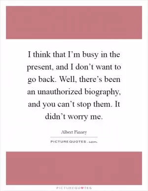 I think that I’m busy in the present, and I don’t want to go back. Well, there’s been an unauthorized biography, and you can’t stop them. It didn’t worry me Picture Quote #1