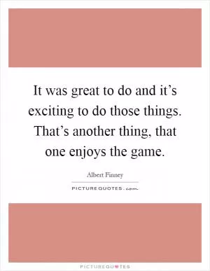 It was great to do and it’s exciting to do those things. That’s another thing, that one enjoys the game Picture Quote #1