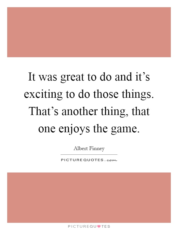 It was great to do and it's exciting to do those things. That's another thing, that one enjoys the game Picture Quote #1