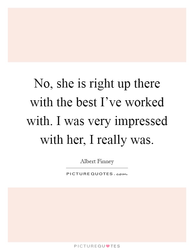 No, she is right up there with the best I've worked with. I was very impressed with her, I really was Picture Quote #1