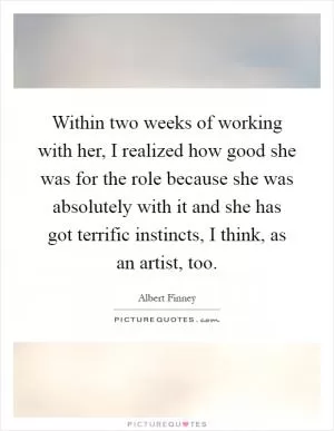 Within two weeks of working with her, I realized how good she was for the role because she was absolutely with it and she has got terrific instincts, I think, as an artist, too Picture Quote #1