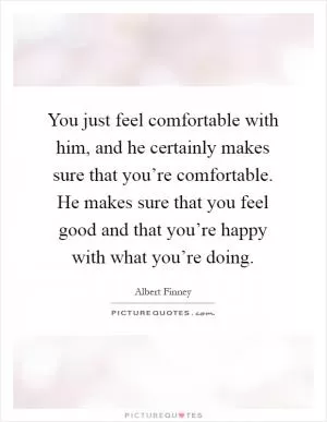 You just feel comfortable with him, and he certainly makes sure that you’re comfortable. He makes sure that you feel good and that you’re happy with what you’re doing Picture Quote #1