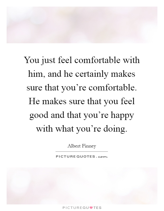 You just feel comfortable with him, and he certainly makes sure that you're comfortable. He makes sure that you feel good and that you're happy with what you're doing Picture Quote #1