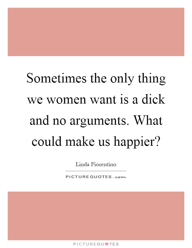 Sometimes the only thing we women want is a dick and no arguments. What could make us happier? Picture Quote #1