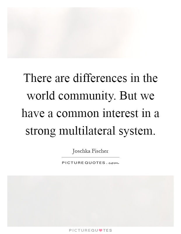 There are differences in the world community. But we have a common interest in a strong multilateral system Picture Quote #1