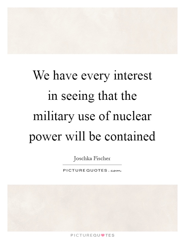 We have every interest in seeing that the military use of nuclear power will be contained Picture Quote #1