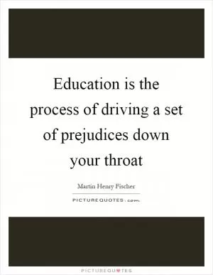 Education is the process of driving a set of prejudices down your throat Picture Quote #1