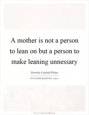 A mother is not a person to lean on but a person to make leaning unnessary Picture Quote #1