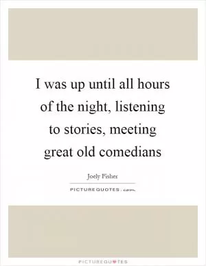 I was up until all hours of the night, listening to stories, meeting great old comedians Picture Quote #1