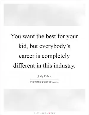You want the best for your kid, but everybody’s career is completely different in this industry Picture Quote #1