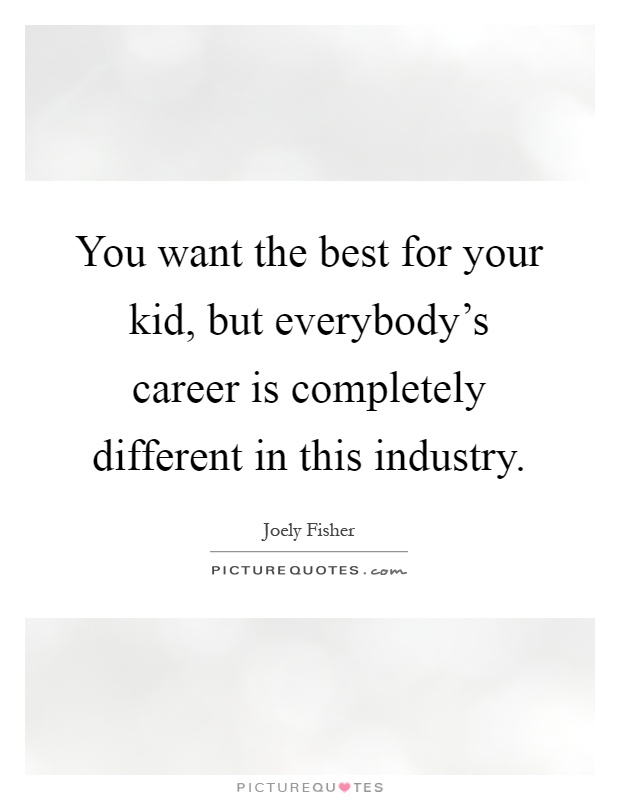 You want the best for your kid, but everybody's career is completely different in this industry Picture Quote #1