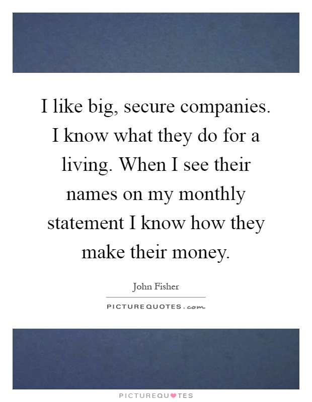 I like big, secure companies. I know what they do for a living. When I see their names on my monthly statement I know how they make their money Picture Quote #1