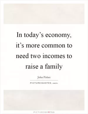 In today’s economy, it’s more common to need two incomes to raise a family Picture Quote #1