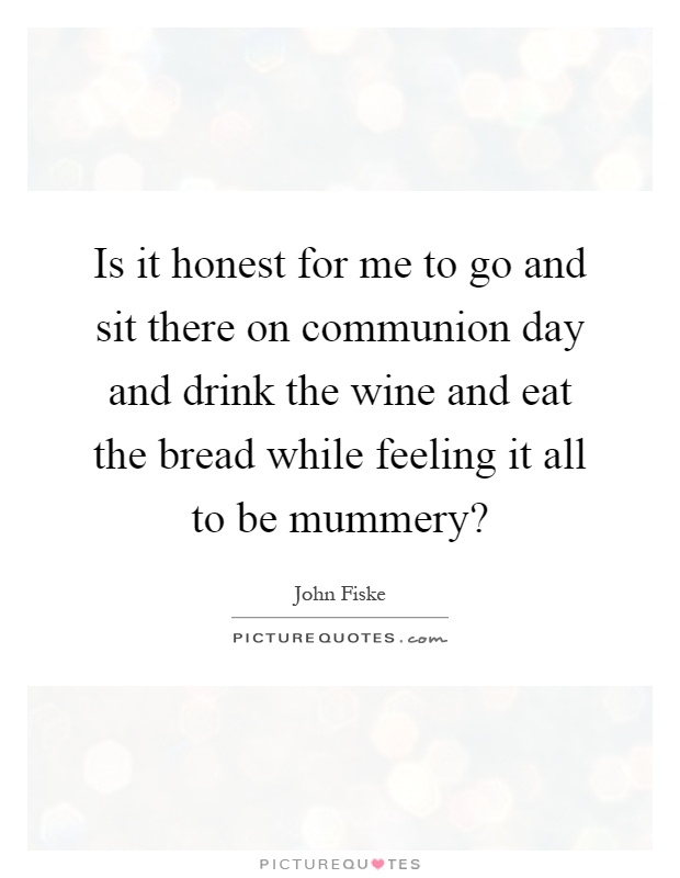 Is it honest for me to go and sit there on communion day and drink the wine and eat the bread while feeling it all to be mummery? Picture Quote #1