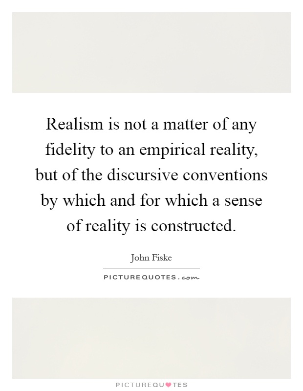 Realism is not a matter of any fidelity to an empirical reality, but of the discursive conventions by which and for which a sense of reality is constructed Picture Quote #1