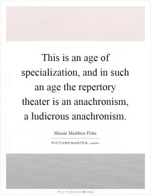 This is an age of specialization, and in such an age the repertory theater is an anachronism, a ludicrous anachronism Picture Quote #1