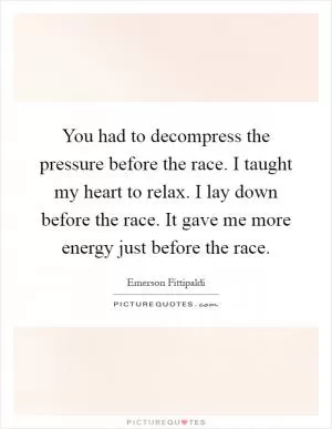 You had to decompress the pressure before the race. I taught my heart to relax. I lay down before the race. It gave me more energy just before the race Picture Quote #1