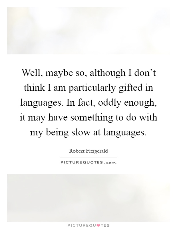 Well, maybe so, although I don't think I am particularly gifted in languages. In fact, oddly enough, it may have something to do with my being slow at languages Picture Quote #1