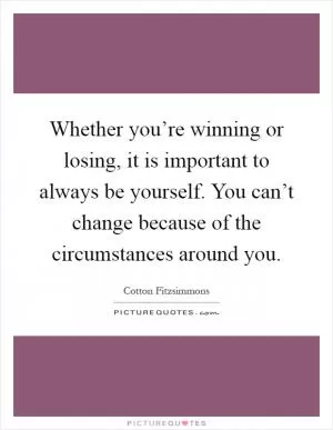 Whether you’re winning or losing, it is important to always be yourself. You can’t change because of the circumstances around you Picture Quote #1