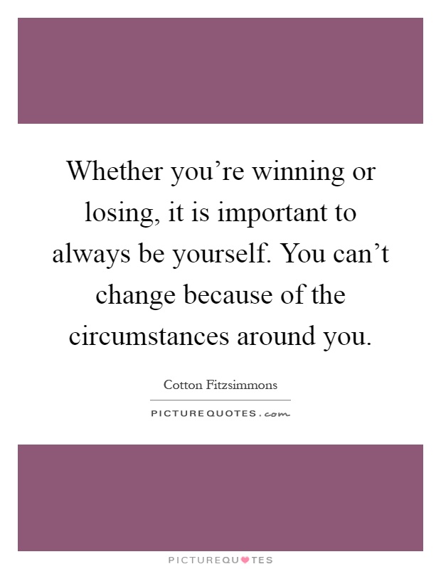 Whether you're winning or losing, it is important to always be yourself. You can't change because of the circumstances around you Picture Quote #1