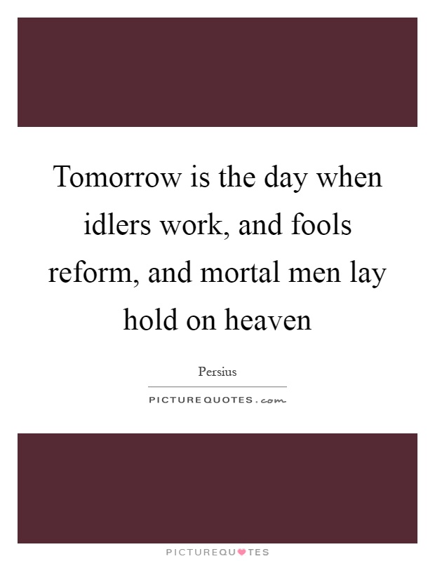 Tomorrow is the day when idlers work, and fools reform, and mortal men lay hold on heaven Picture Quote #1