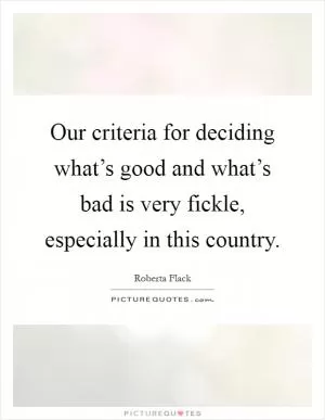 Our criteria for deciding what’s good and what’s bad is very fickle, especially in this country Picture Quote #1