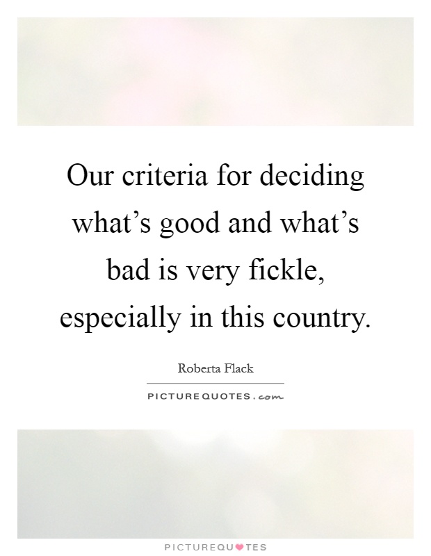 Our criteria for deciding what's good and what's bad is very fickle, especially in this country Picture Quote #1