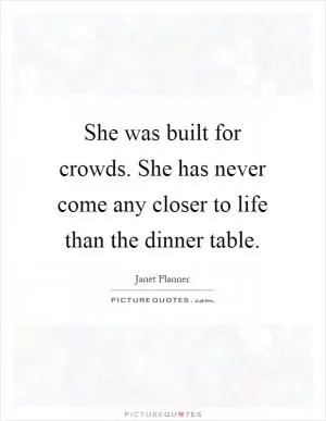 She was built for crowds. She has never come any closer to life than the dinner table Picture Quote #1
