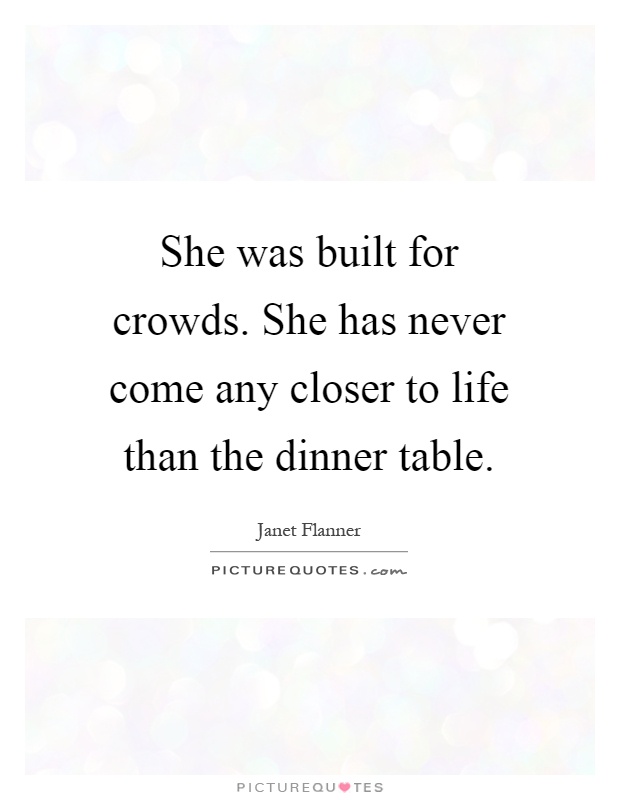 She was built for crowds. She has never come any closer to life than the dinner table Picture Quote #1