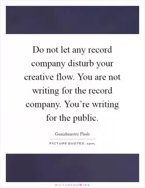 Do not let any record company disturb your creative flow. You are not writing for the record company. You’re writing for the public Picture Quote #1