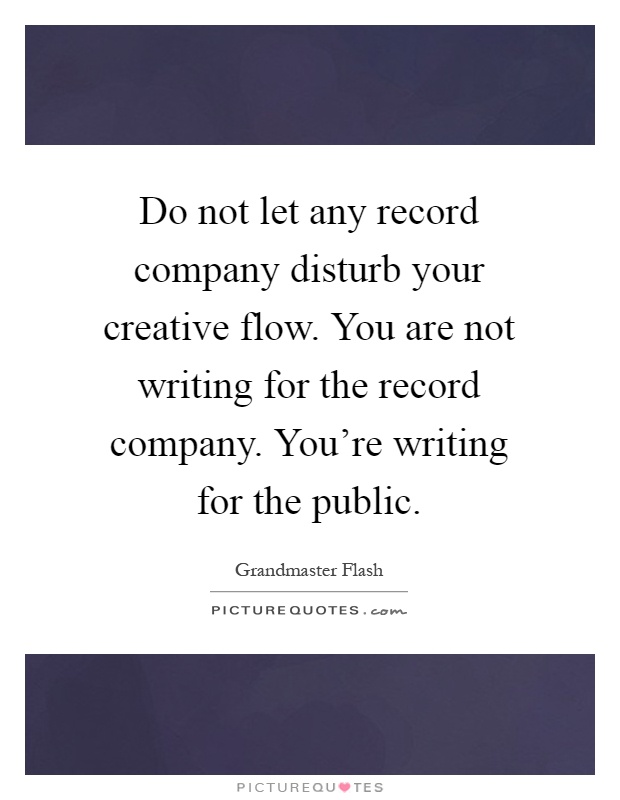 Do not let any record company disturb your creative flow. You are not writing for the record company. You're writing for the public Picture Quote #1