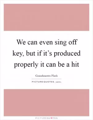 We can even sing off key, but if it’s produced properly it can be a hit Picture Quote #1