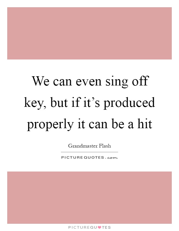 We can even sing off key, but if it's produced properly it can be a hit Picture Quote #1
