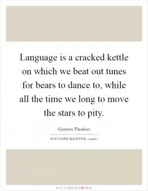 Language is a cracked kettle on which we beat out tunes for bears to dance to, while all the time we long to move the stars to pity Picture Quote #1