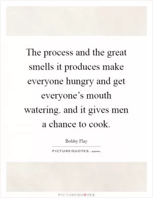 The process and the great smells it produces make everyone hungry and get everyone’s mouth watering. and it gives men a chance to cook Picture Quote #1