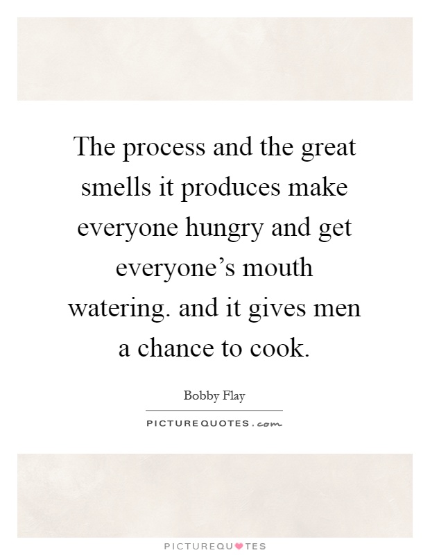 The process and the great smells it produces make everyone hungry and get everyone's mouth watering. and it gives men a chance to cook Picture Quote #1