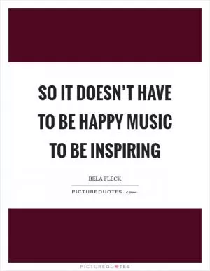 So it doesn’t have to be happy music to be inspiring Picture Quote #1