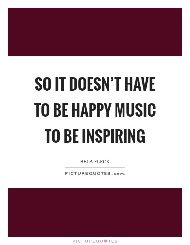 So it doesn't have to be happy music to be inspiring Picture Quote #1