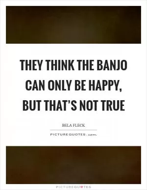 They think the banjo can only be happy, but that’s not true Picture Quote #1
