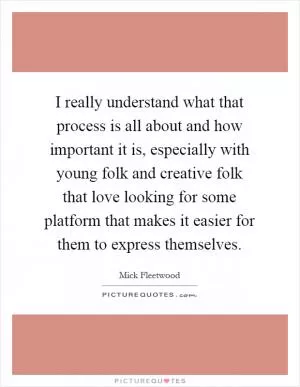 I really understand what that process is all about and how important it is, especially with young folk and creative folk that love looking for some platform that makes it easier for them to express themselves Picture Quote #1