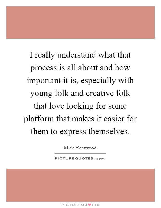 I really understand what that process is all about and how important it is, especially with young folk and creative folk that love looking for some platform that makes it easier for them to express themselves Picture Quote #1
