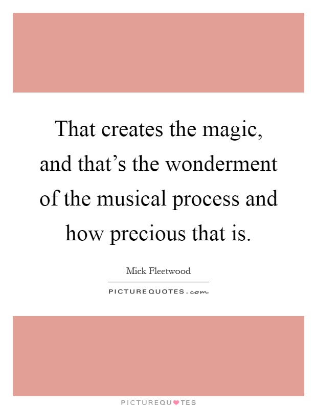That creates the magic, and that's the wonderment of the musical process and how precious that is Picture Quote #1