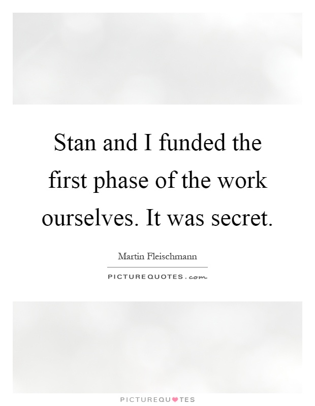 Stan and I funded the first phase of the work ourselves. It was secret Picture Quote #1