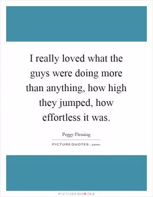 I really loved what the guys were doing more than anything, how high they jumped, how effortless it was Picture Quote #1