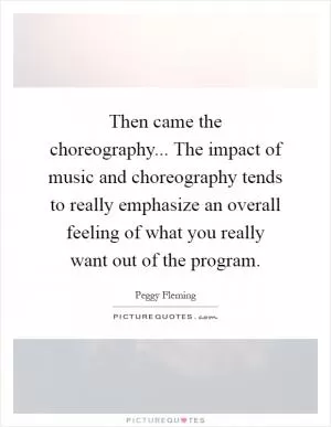 Then came the choreography... The impact of music and choreography tends to really emphasize an overall feeling of what you really want out of the program Picture Quote #1