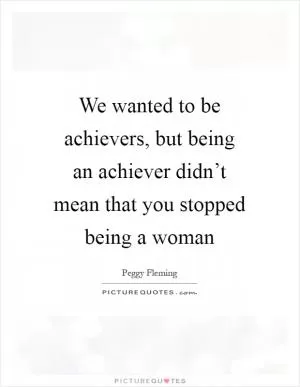 We wanted to be achievers, but being an achiever didn’t mean that you stopped being a woman Picture Quote #1