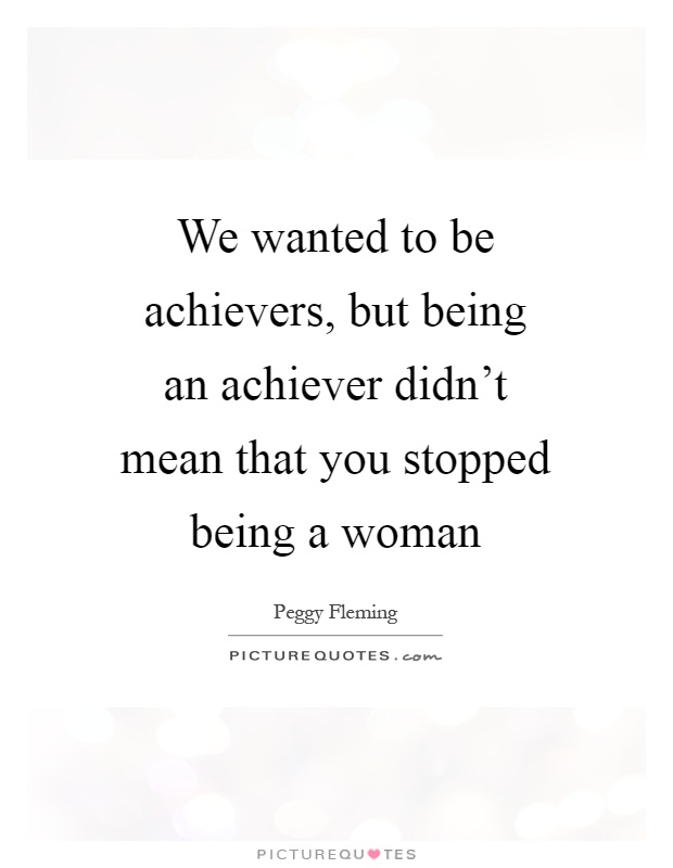 We wanted to be achievers, but being an achiever didn't mean that you stopped being a woman Picture Quote #1
